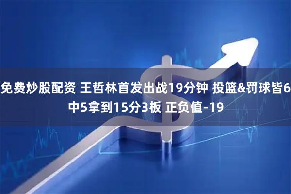 免费炒股配资 王哲林首发出战19分钟 投篮&罚球皆6中5拿到15分3板 正负值-19
