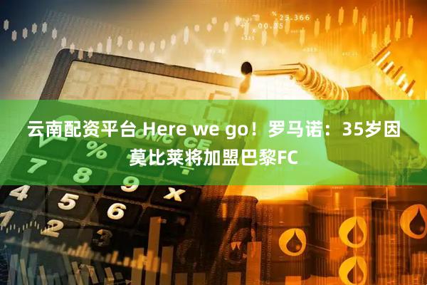 云南配资平台 Here we go！罗马诺：35岁因莫比莱将加盟巴黎FC