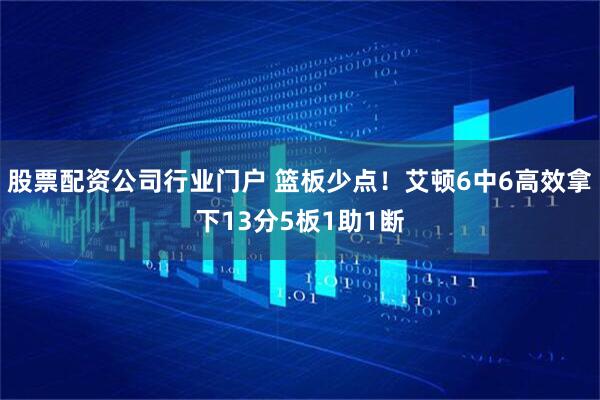 股票配资公司行业门户 篮板少点！艾顿6中6高效拿下13分5板1助1断