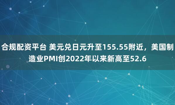 合规配资平台 美元兑日元升至155.55附近,美国制造业PMI创2022年以来新高至52.6