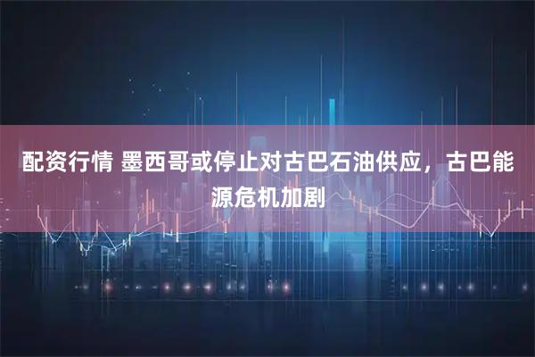 配资行情 墨西哥或停止对古巴石油供应，古巴能源危机加剧