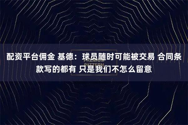 配资平台佣金 基德:球员随时可能被交易 合同条款写的都有 只是我们不怎么留意