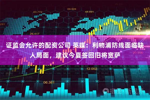 证监会允许的配资公司 英媒：利物浦防线面临缺人局面，建议今夏签回旧将宽萨