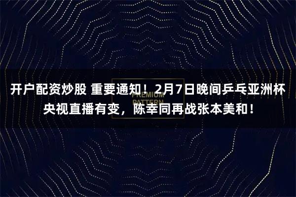 开户配资炒股 重要通知!2月7日晚间乒乓亚洲杯央视直播有变,陈幸同再战张本美和!