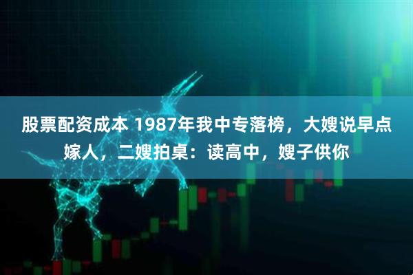 股票配资成本 1987年我中专落榜，大嫂说早点嫁人，二嫂拍桌：读高中，嫂子供你