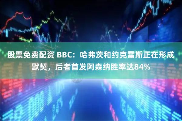 股票免费配资 BBC：哈弗茨和约克雷斯正在形成默契，后者首发阿森纳胜率达84%