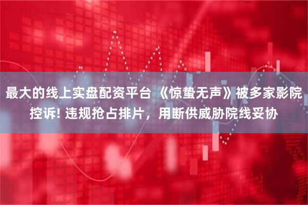 最大的线上实盘配资平台 《惊蛰无声》被多家影院控诉! 违规抢占排片，用断供威胁院线妥协