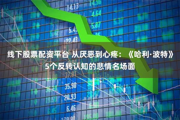 线下股票配资平台 从厌恶到心疼：《哈利·波特》5个反转认知的悲情名场面