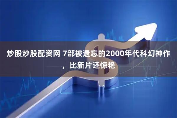 炒股炒股配资网 7部被遗忘的2000年代科幻神作，比新片还惊艳