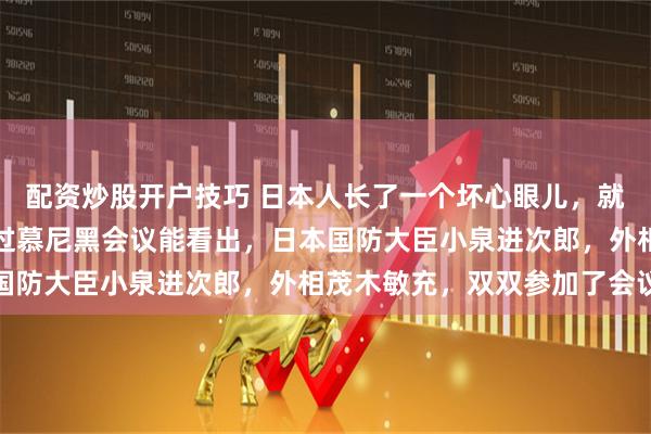 配资炒股开户技巧 日本人长了一个坏心眼儿，就是在推动印太战略，通过慕尼黑会议能看出，日本国防大臣小泉进次郎，外相茂木敏充，双双参加了会议