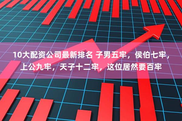 10大配资公司最新排名 子男五牢，侯伯七牢，上公九牢，天子十二牢，这位居然要百牢