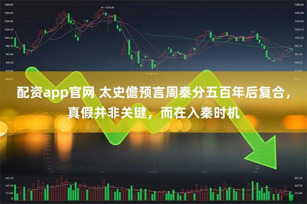 配资app官网 太史儋预言周秦分五百年后复合，真假并非关键，而在入秦时机