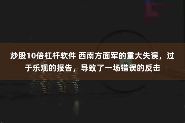 炒股10倍杠杆软件 西南方面军的重大失误，过于乐观的报告，导致了一场错误的反击