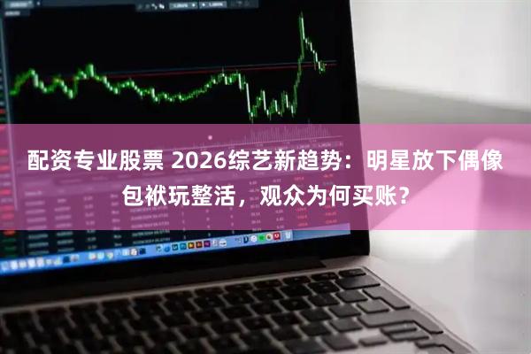 配资专业股票 2026综艺新趋势：明星放下偶像包袱玩整活，观众为何买账？