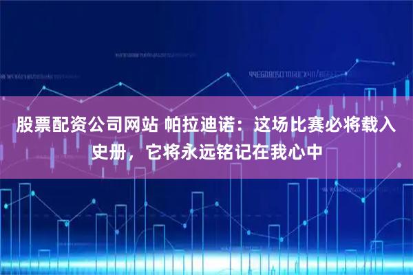 股票配资公司网站 帕拉迪诺：这场比赛必将载入史册，它将永远铭记在我心中