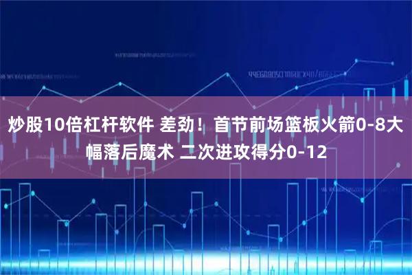 炒股10倍杠杆软件 差劲！首节前场篮板火箭0-8大幅落后魔术 二次进攻得分0-12