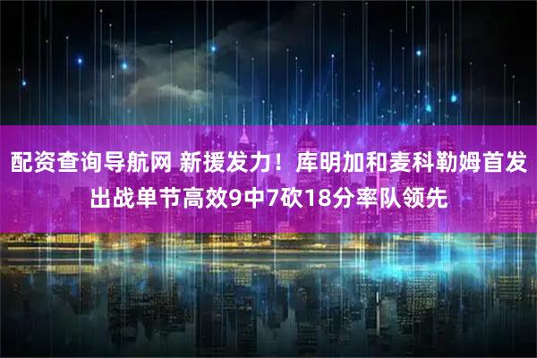 配资查询导航网 新援发力！库明加和麦科勒姆首发出战单节高效9中7砍18分率队领先