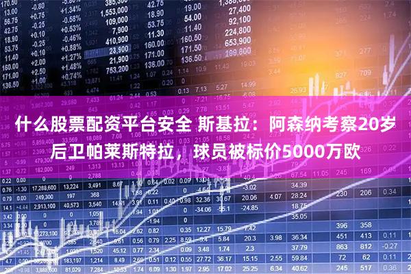 什么股票配资平台安全 斯基拉：阿森纳考察20岁后卫帕莱斯特拉，球员被标价5000万欧