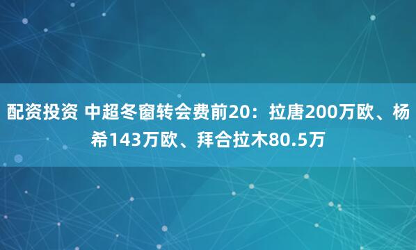配资投资 中超冬窗转会费前20：拉唐200万欧、杨希143万欧、拜合拉木80.5万
