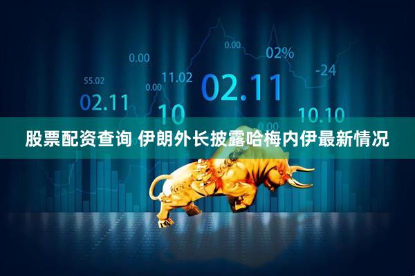 股票配资查询 伊朗外长披露哈梅内伊最新情况