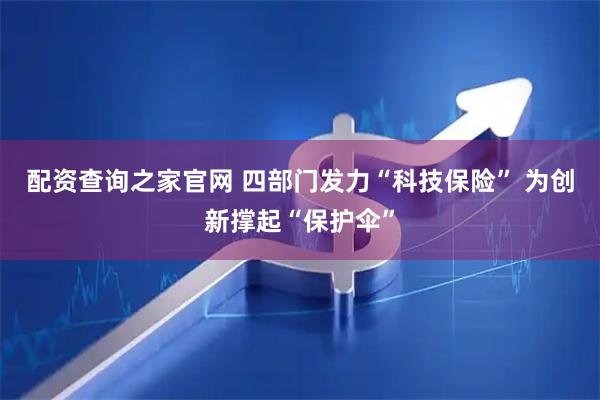配资查询之家官网 四部门发力“科技保险” 为创新撑起“保护伞”