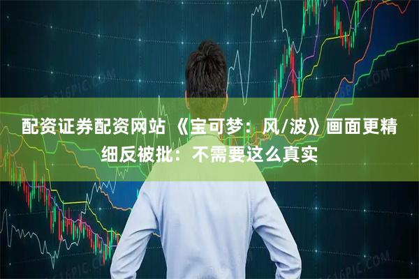 配资证券配资网站 《宝可梦：风/波》画面更精细反被批：不需要这么真实