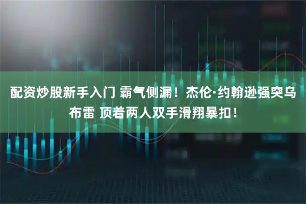 配资炒股新手入门 霸气侧漏！杰伦·约翰逊强突乌布雷 顶着两人双手滑翔暴扣！