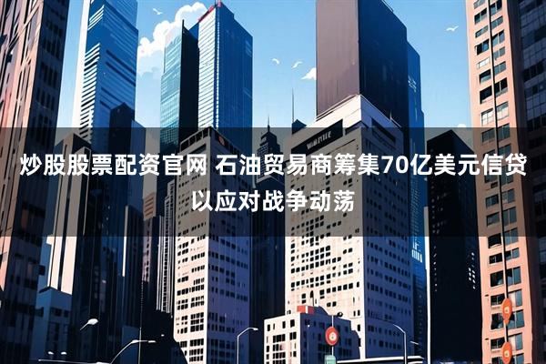 炒股股票配资官网 石油贸易商筹集70亿美元信贷以应对战争动荡