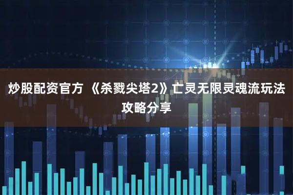 炒股配资官方 《杀戮尖塔2》亡灵无限灵魂流玩法攻略分享