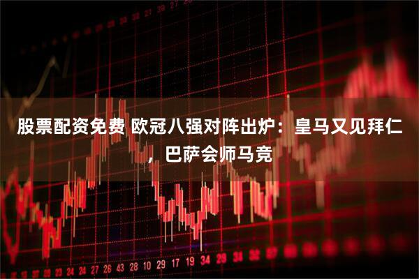股票配资免费 欧冠八强对阵出炉：皇马又见拜仁，巴萨会师马竞