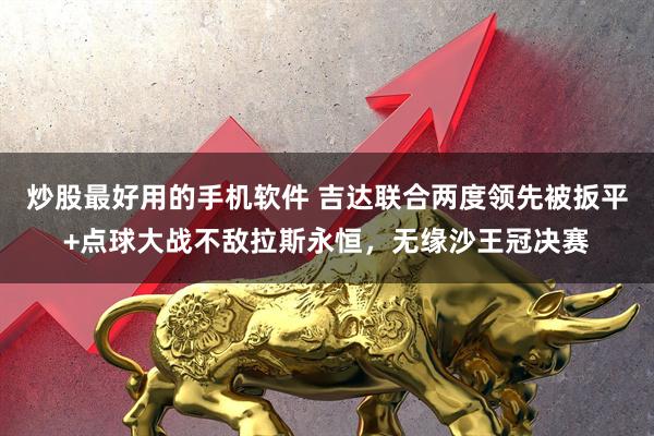 炒股最好用的手机软件 吉达联合两度领先被扳平+点球大战不敌拉斯永恒，无缘沙王冠决赛
