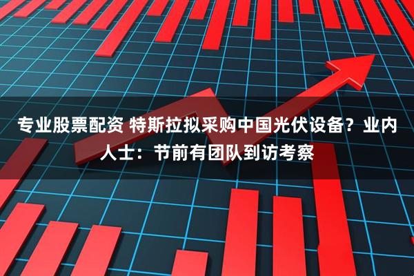 专业股票配资 特斯拉拟采购中国光伏设备？业内人士：节前有团队到访考察