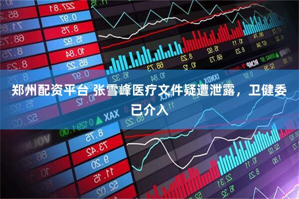 郑州配资平台 张雪峰医疗文件疑遭泄露，卫健委已介入