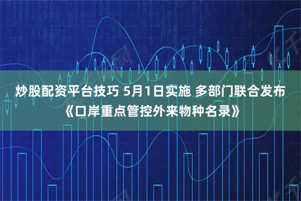 炒股配资平台技巧 5月1日实施 多部门联合发布《口岸重点管控外来物种名录》