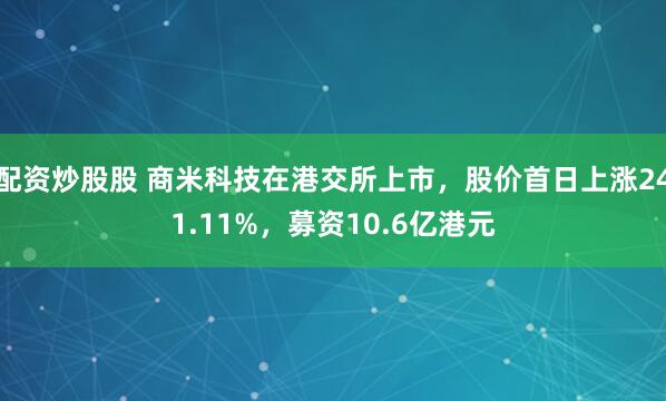 配资炒股股 商米科技在港交所上市，股价首日上涨241.11%，募资10.6亿港元