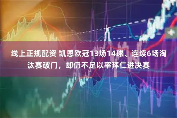 线上正规配资 凯恩欧冠13场14球、连续6场淘汰赛破门，却仍不足以率拜仁进决赛