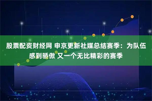 股票配资财经网 申京更新社媒总结赛季：为队伍感到骄傲 又一个无比精彩的赛季