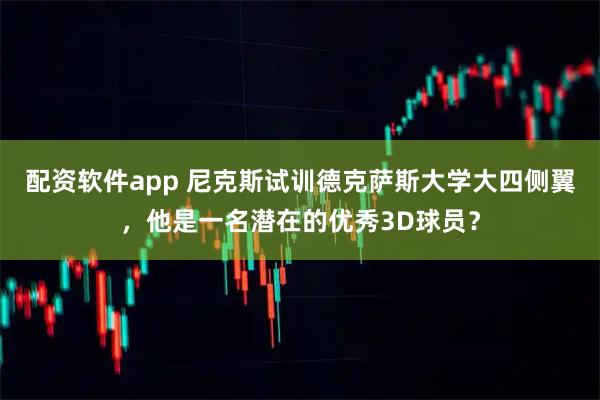 配资软件app 尼克斯试训德克萨斯大学大四侧翼，他是一名潜在的优秀3D球员？