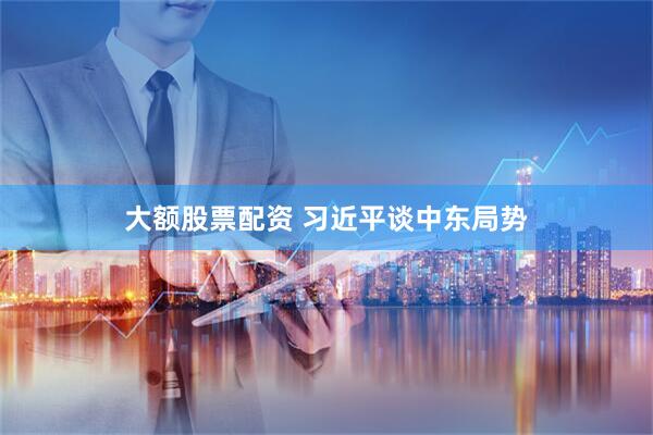 大额股票配资 习近平谈中东局势