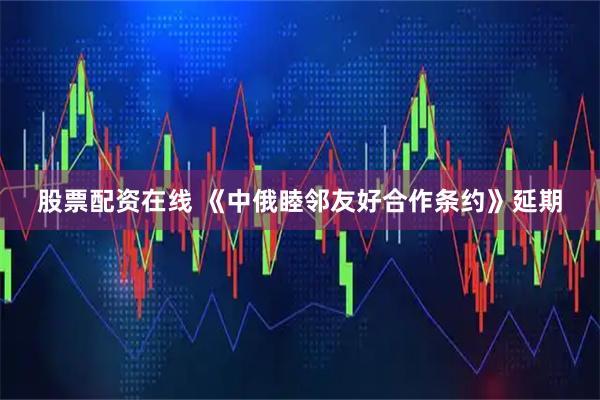 股票配资在线 《中俄睦邻友好合作条约》延期