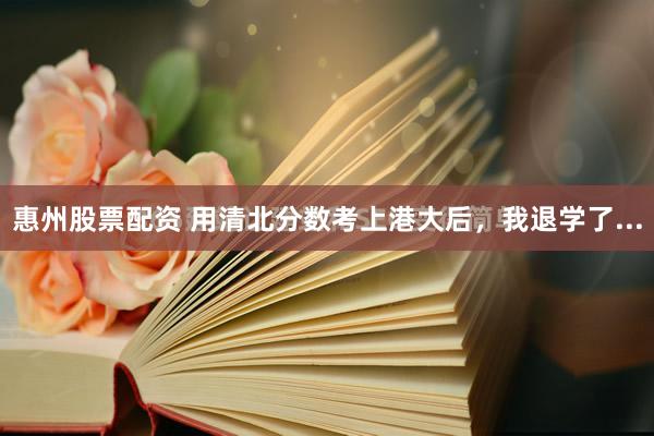 惠州股票配资 用清北分数考上港大后，我退学了...