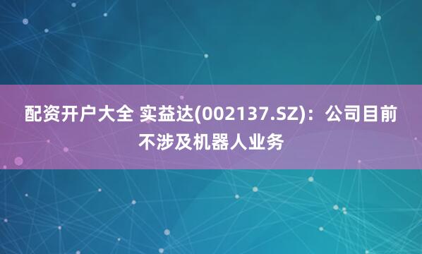 配资开户大全 实益达(002137.SZ)：公司目前不涉及机器人业务