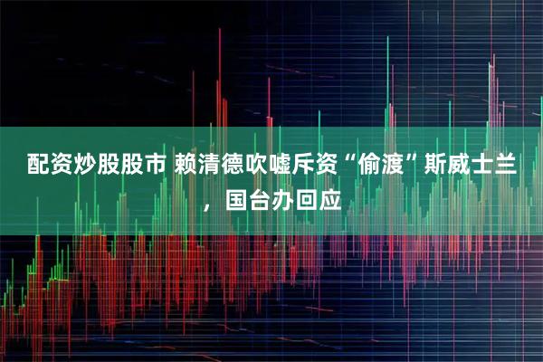 配资炒股股市 赖清德吹嘘斥资“偷渡”斯威士兰，国台办回应
