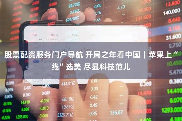股票配资服务门户导航 开局之年看中国｜苹果上“线”选美 尽显科技范儿