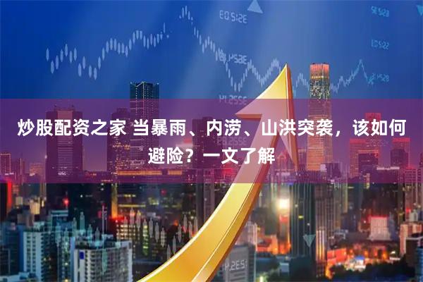 炒股配资之家 当暴雨、内涝、山洪突袭，该如何避险？一文了解