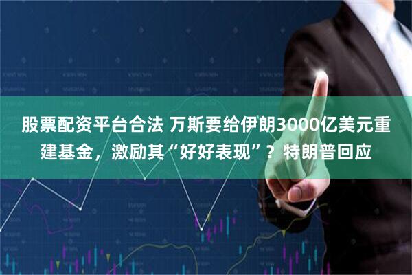 股票配资平台合法 万斯要给伊朗3000亿美元重建基金，激励其“好好表现”？特朗普回应