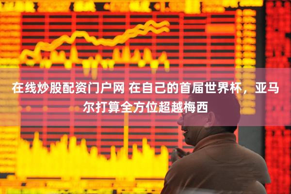 在线炒股配资门户网 在自己的首届世界杯，亚马尔打算全方位超越梅西