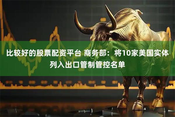 比较好的股票配资平台 商务部：将10家美国实体列入出口管制管控名单