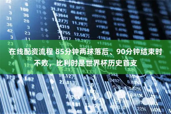 在线配资流程 85分钟两球落后、90分钟结束时不败，比利时是世界杯历史首支
