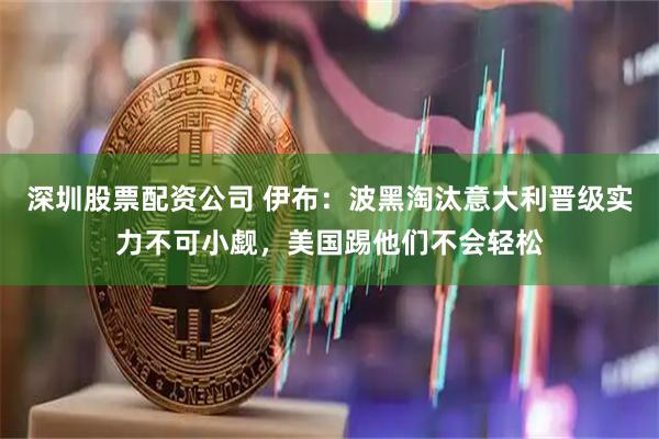 深圳股票配资公司 伊布：波黑淘汰意大利晋级实力不可小觑，美国踢他们不会轻松